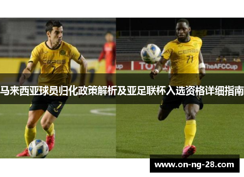 马来西亚球员归化政策解析及亚足联杯入选资格详细指南 马来西亚球员归化政策解析及亚足联杯入选资格详细指南