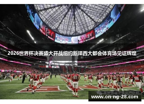 2026世界杯决赛盛大开战纽约新泽西大都会体育场见证辉煌 2026世界杯决赛盛大开战纽约新泽西大都会体育场见证辉煌