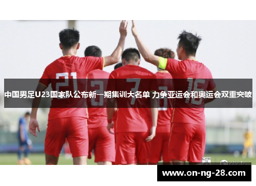 中国男足U23国家队公布新一期集训大名单 力争亚运会和奥运会双重突破 中国男足U23国家队公布新一期集训大名单 力争亚运会和奥运会双重突破